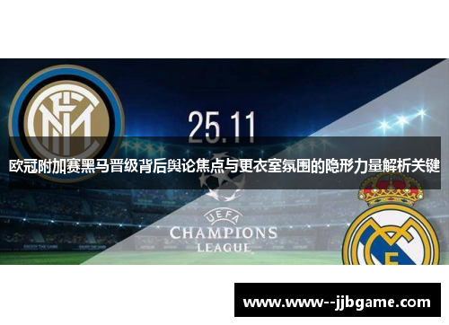 欧冠附加赛黑马晋级背后舆论焦点与更衣室氛围的隐形力量解析关键