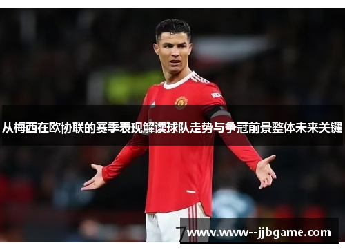 从梅西在欧协联的赛季表现解读球队走势与争冠前景整体未来关键