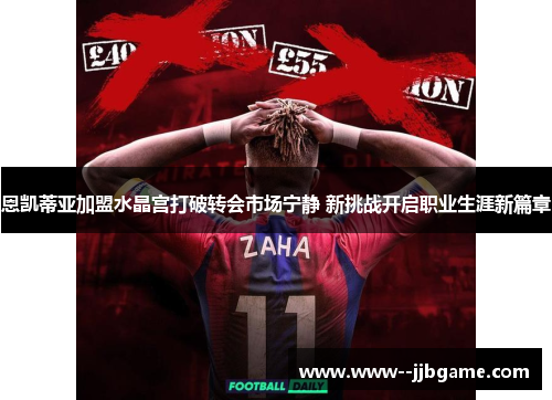 恩凯蒂亚加盟水晶宫打破转会市场宁静 新挑战开启职业生涯新篇章