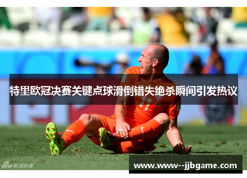 特里欧冠决赛关键点球滑倒错失绝杀瞬间引发热议