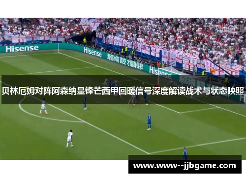 贝林厄姆对阵阿森纳显锋芒西甲回暖信号深度解读战术与状态映照