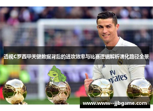 透视C罗西甲关键数据背后的进攻效率与比赛逻辑解析演化路径全景 透视C罗西甲关键数据背后的进攻效率与比赛逻辑解析演化路径全景