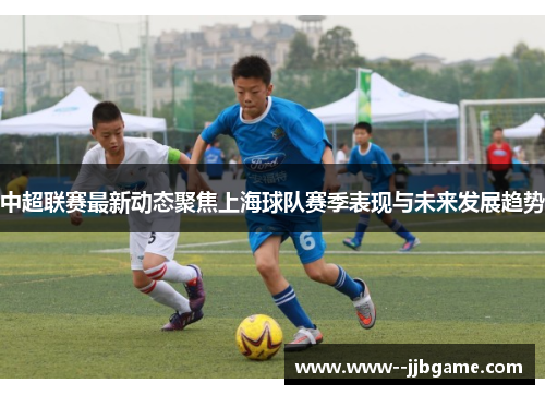 中超联赛最新动态聚焦上海球队赛季表现与未来发展趋势 中超联赛最新动态聚焦上海球队赛季表现与未来发展趋势