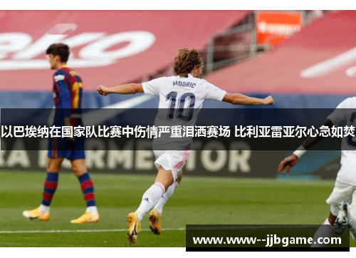 以巴埃纳在国家队比赛中伤情严重泪洒赛场 比利亚雷亚尔心急如焚 以巴埃纳在国家队比赛中伤情严重泪洒赛场 比利亚雷亚尔心急如焚