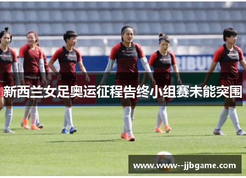 新西兰女足奥运征程告终小组赛未能突围 新西兰女足奥运征程告终小组赛未能突围
