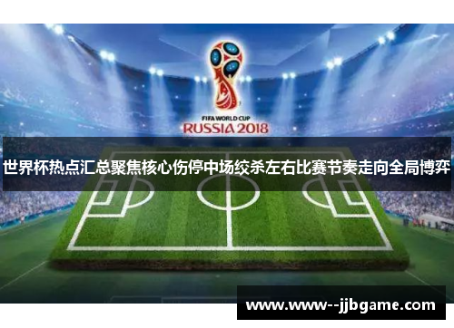 世界杯热点汇总聚焦核心伤停中场绞杀左右比赛节奏走向全局博弈