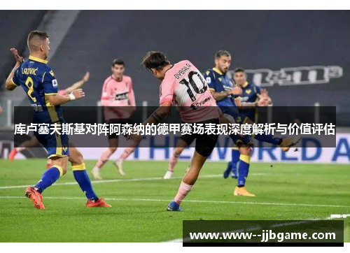 库卢塞夫斯基对阵阿森纳的德甲赛场表现深度解析与价值评估