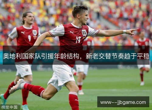 奥地利国家队引援年龄结构,新老交替节奏趋于平稳 奥地利国家队引援年龄结构,新老交替节奏趋于平稳