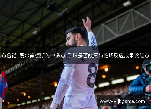 布鲁诺·费尔南德斯传中造点 手球是否故意与临场反应成争论焦点 布鲁诺·费尔南德斯传中造点 手球是否故意与临场反应成争论焦点